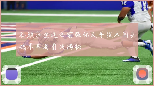 孙颖莎全运会前强化反手技术国乒战术布局首次揭秘
