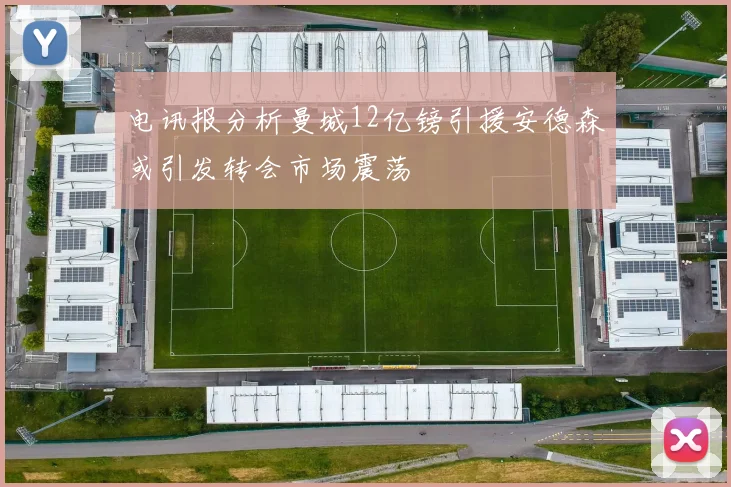 电讯报分析曼城12亿镑引援安德森或引发转会市场震荡