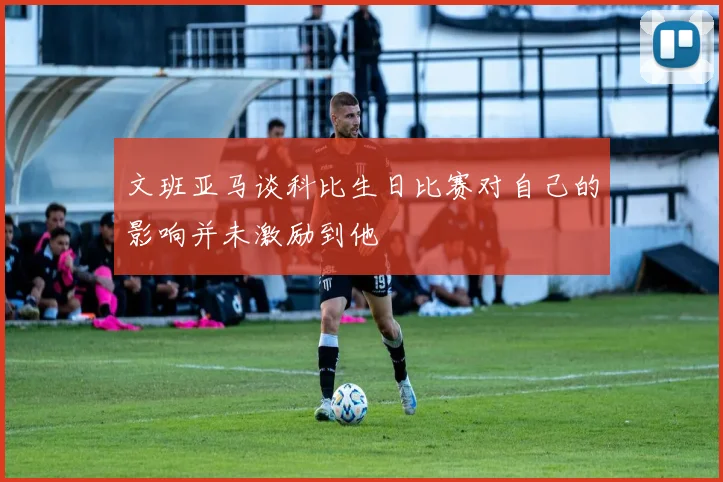 文班亚马谈科比生日比赛对自己的影响并未激励到他