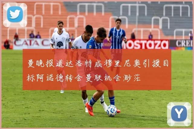 曼晚报道达洛特成穆里尼奥引援目标阿诺德转会曼联机会渺茫