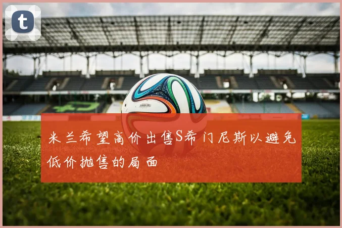 米兰希望高价出售S希门尼斯以避免低价抛售的局面