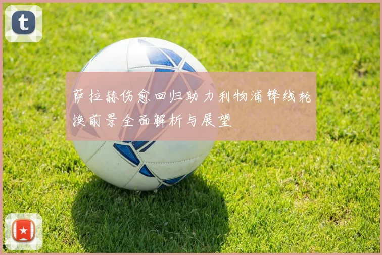 萨拉赫伤愈回归助力利物浦锋线轮换前景全面解析与展望