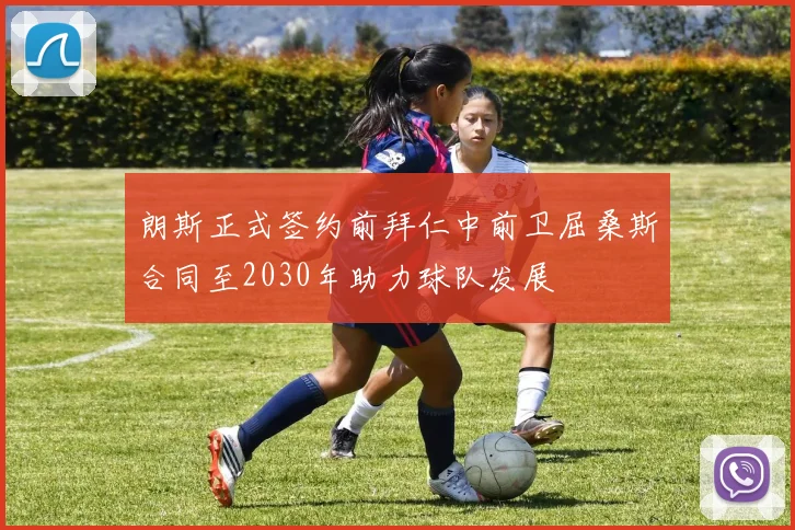 朗斯正式签约前拜仁中前卫屈桑斯合同至2030年助力球队发展