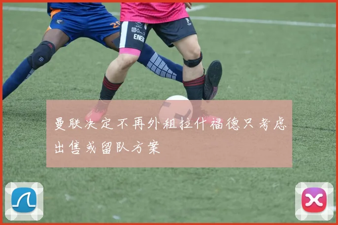 曼联决定不再外租拉什福德只考虑出售或留队方案
