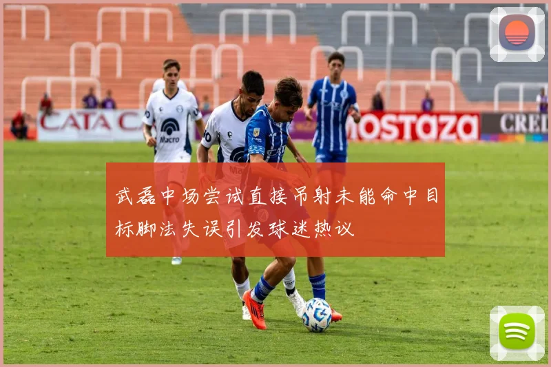 武磊中场尝试直接吊射未能命中目标脚法失误引发球迷热议