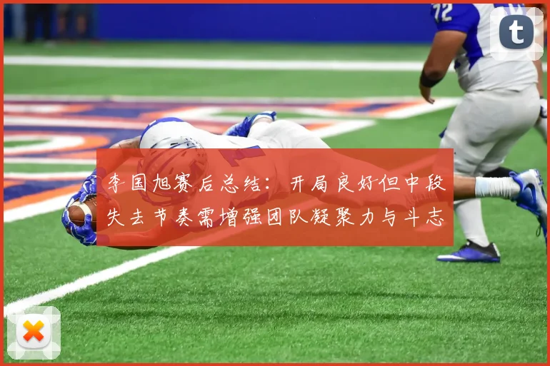 李国旭赛后总结：开局良好但中段失去节奏需增强团队凝聚力与斗志