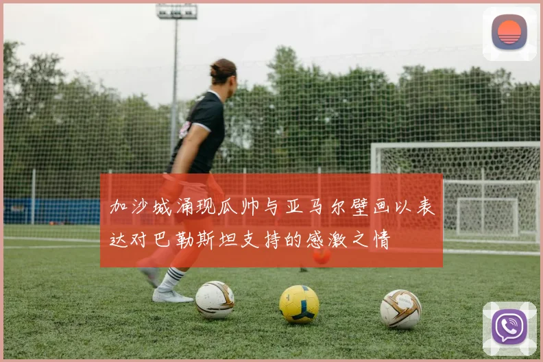 加沙城涌现瓜帅与亚马尔壁画以表达对巴勒斯坦支持的感激之情