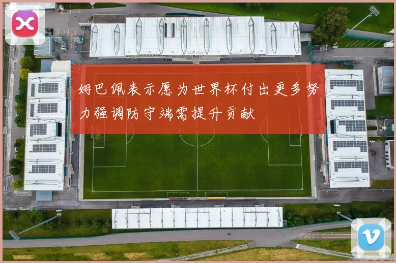 姆巴佩表示愿为世界杯付出更多努力强调防守端需提升贡献