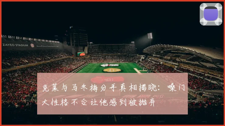 克莱与马冬梅分手真相揭晓：嗓门大性格不合让他感到被抛弃