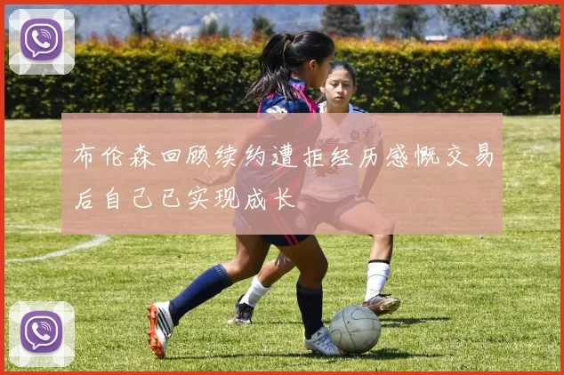 布伦森回顾续约遭拒经历感慨交易后自己已实现成长