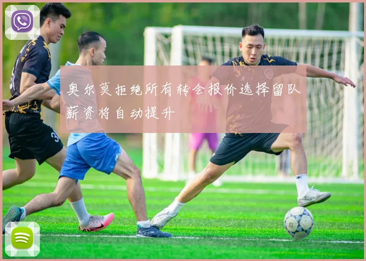 奥尔莫拒绝所有转会报价选择留队薪资将自动提升