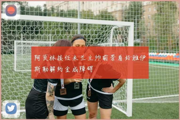 阿莫林接任米兰主帅前景看好雅伊斯勒解约金成障碍