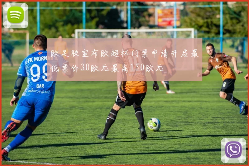 欧足联宣布欧超杯门票申请开启最低票价30欧元最高150欧元