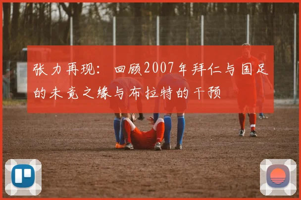 张力再现：回顾2007年拜仁与国足的未竟之缘与布拉特的干预