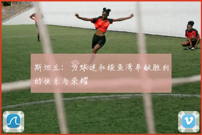 斯坦丘：为球迷和梭鱼湾奉献胜利的快乐与荣耀