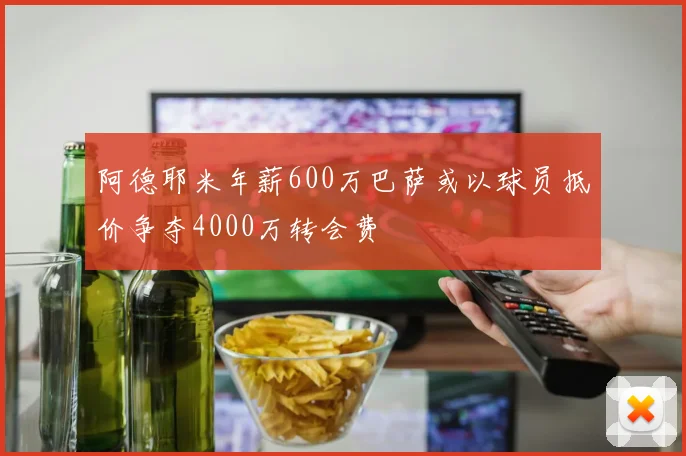 阿德耶米年薪600万巴萨或以球员抵价争夺4000万转会费