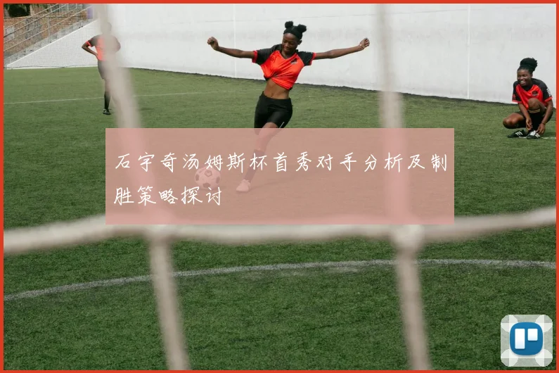石宇奇汤姆斯杯首秀对手分析及制胜策略探讨