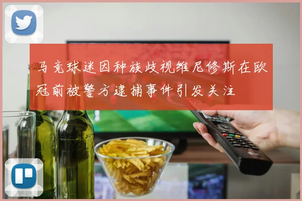 马竞球迷因种族歧视维尼修斯在欧冠前被警方逮捕事件引发关注