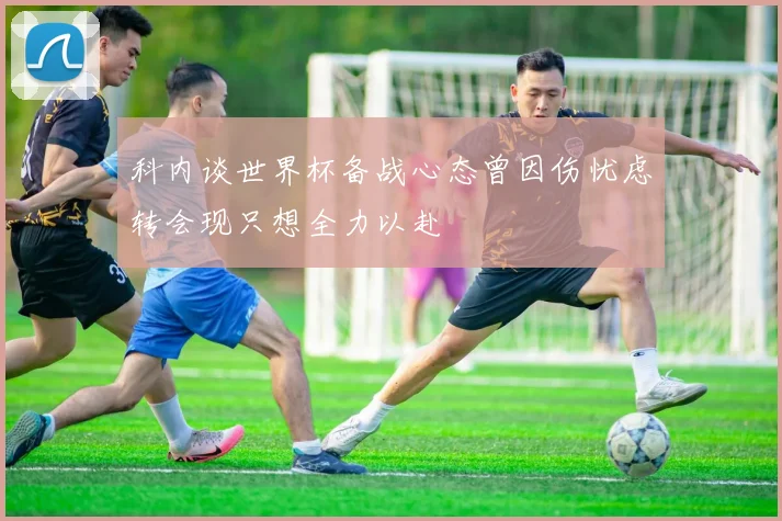 科内谈世界杯备战心态曾因伤忧虑转会现只想全力以赴