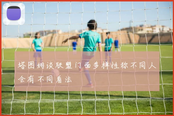 塔图姆谈联盟门面多样性称不同人会有不同看法